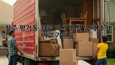 진주 평거동 원룸 이사? 용달 업체 추천 & 비교 가이드!