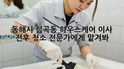 동해시 심곡동 하우스케어🏡 이사 전후 청소, 전문가에게 맡겨봐!✨